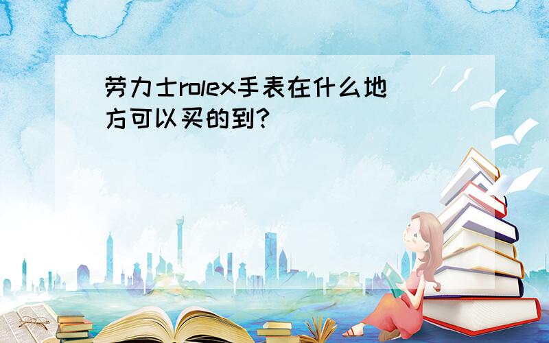 劳力士rolex手表在什么地方可以买的到?