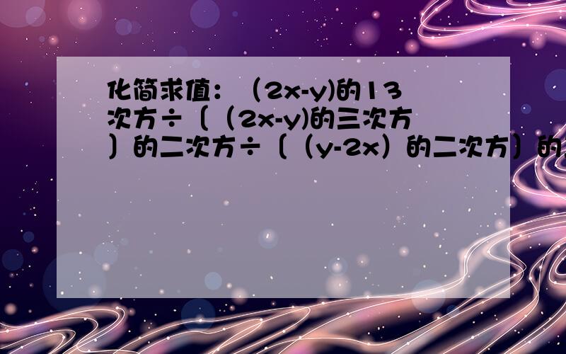 化简求值：（2x-y)的13次方÷〔（2x-y)的三次方〕的二次方÷〔（y-2x）的二次方〕的三次方.其中x=2,y=-1