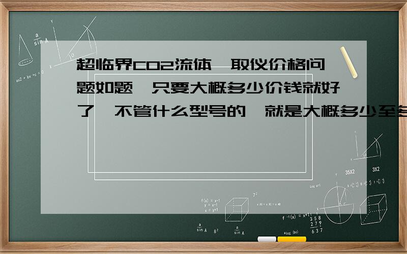 超临界CO2流体萃取仪价格问题如题,只要大概多少价钱就好了,不管什么型号的,就是大概多少至多少.谢谢~!~工厂这样子的呢？偶论文要写到