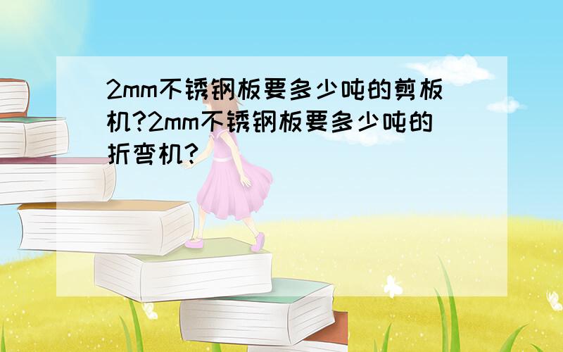 2mm不锈钢板要多少吨的剪板机?2mm不锈钢板要多少吨的折弯机?