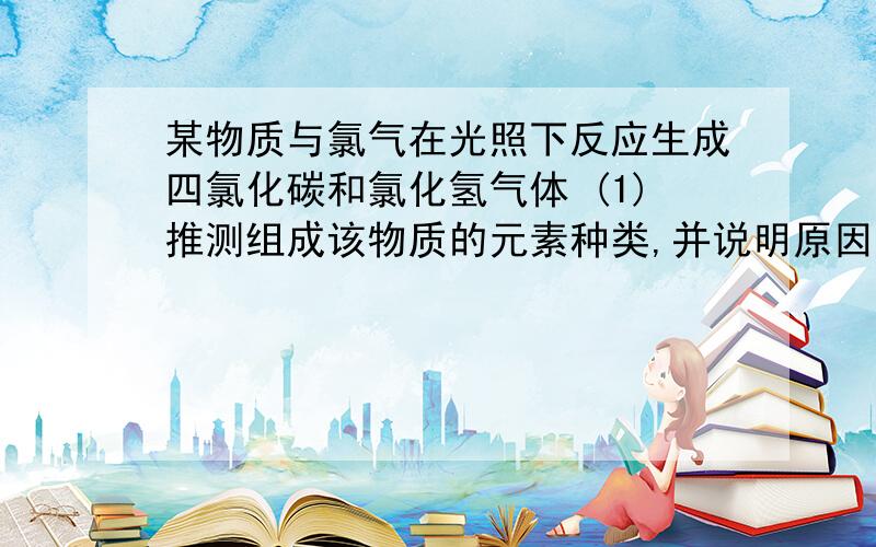 某物质与氯气在光照下反应生成四氯化碳和氯化氢气体 (1)推测组成该物质的元素种类,并说明原因某物质与氯气在光照下反应生成四氯化碳和氯化氢气体(1)推测组成该物质的元素种类,并说明