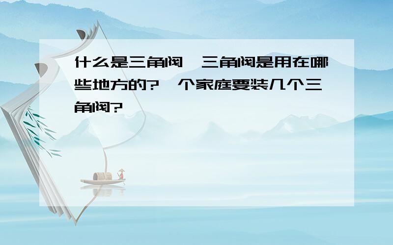 什么是三角阀,三角阀是用在哪些地方的?一个家庭要装几个三角阀?