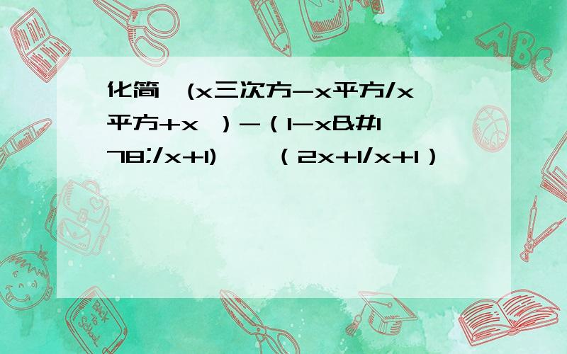 化简【(x三次方-x平方/x平方+x ）-（1-x²/x+1)】÷（2x+1/x+1）