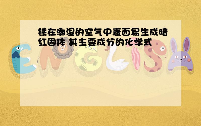 铁在潮湿的空气中表面易生成暗红固体 其主要成分的化学式