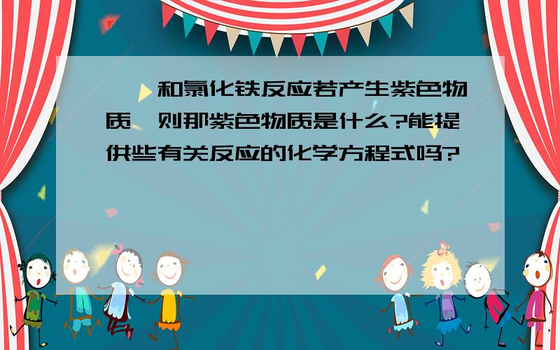 苯酚和氯化铁反应若产生紫色物质,则那紫色物质是什么?能提供些有关反应的化学方程式吗?