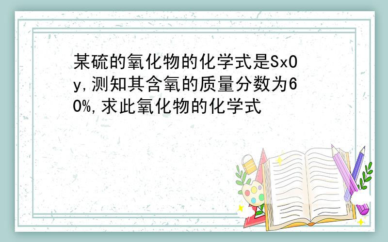 某硫的氧化物的化学式是SxOy,测知其含氧的质量分数为60%,求此氧化物的化学式