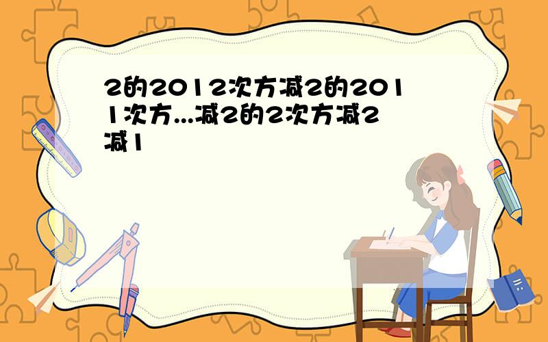 2的2012次方减2的2011次方...减2的2次方减2减1