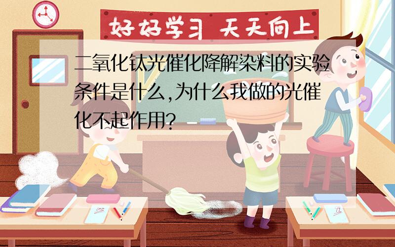 二氧化钛光催化降解染料的实验条件是什么,为什么我做的光催化不起作用?