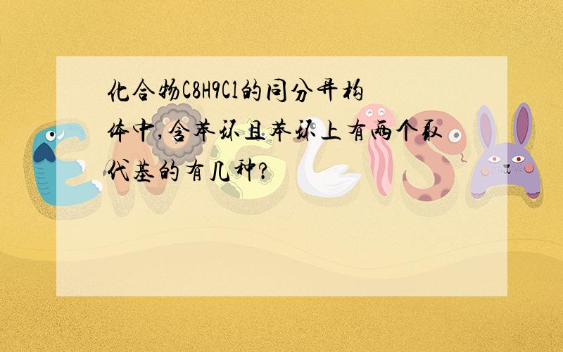 化合物C8H9Cl的同分异构体中,含苯环且苯环上有两个取代基的有几种?