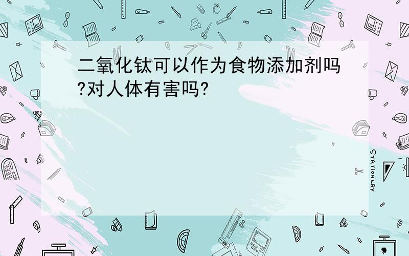 二氧化钛可以作为食物添加剂吗?对人体有害吗?