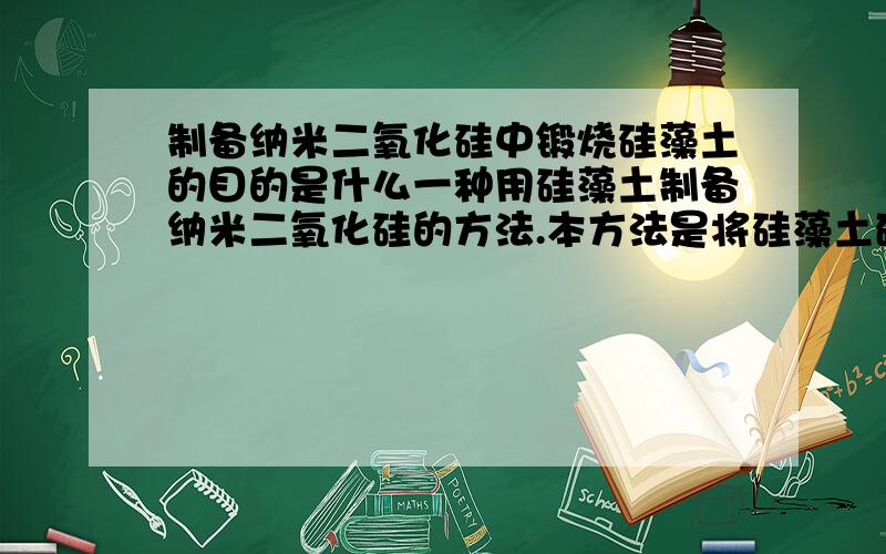 制备纳米二氧化硅中锻烧硅藻土的目的是什么一种用硅藻土制备纳米二氧化硅的方法.本方法是将硅藻土矿粉在一定温度下煅烧后与烧碱在加热条件下反应,生成硅酸钠；将反应产物过滤除去