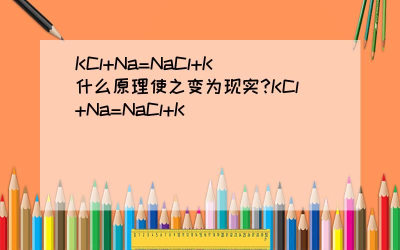 KCl+Na=NaCl+K 什么原理使之变为现实?KCl+Na=NaCl+K