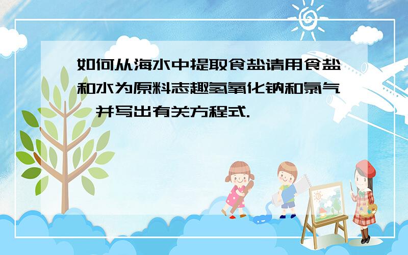 如何从海水中提取食盐请用食盐和水为原料志趣氢氧化钠和氯气,并写出有关方程式.