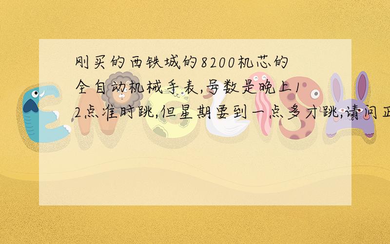 刚买的西铁城的8200机芯的全自动机械手表,号数是晚上12点准时跳,但星期要到一点多才跳,请问正常吗?有那位我是在苏州人民商场买的，有正规的发票和保修凭证。