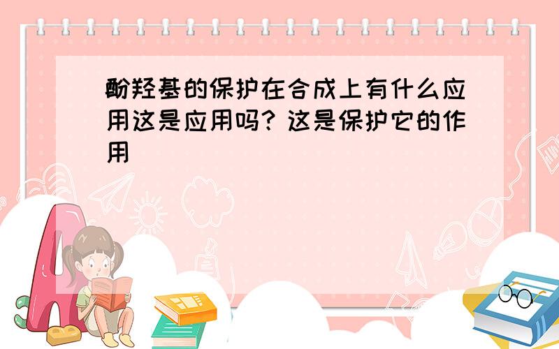 酚羟基的保护在合成上有什么应用这是应用吗？这是保护它的作用