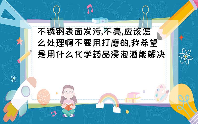 不锈钢表面发污,不亮,应该怎么处理啊不要用打磨的,我希望是用什么化学药品浸泡酒能解决