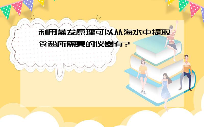 利用蒸发原理可以从海水中提取食盐所需要的仪器有?