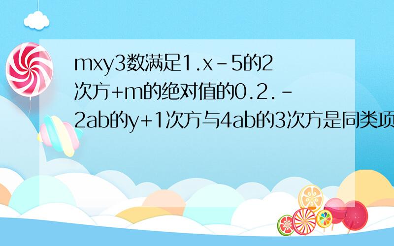 mxy3数满足1.x-5的2次方+m的绝对值的0.2.-2ab的y+1次方与4ab的3次方是同类项,代数式：2x^2-3xy+6y^22x^2-3xy+6y^2-m(3x^2-xy+9y^2)是多少上面的没写完