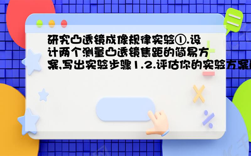 研究凸透镜成像规律实验①.设计两个测量凸透镜焦距的简易方案,写出实验步骤1.2.评估你的实验方案的优缺点：②研究凸透镜成像规律时,若在光具座上进行试验,手边有焦距为48cm、15cm和4cm的