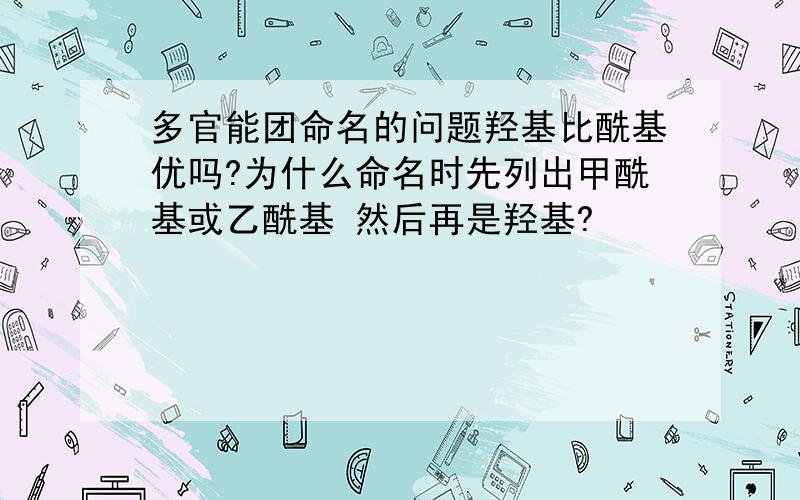 多官能团命名的问题羟基比酰基优吗?为什么命名时先列出甲酰基或乙酰基 然后再是羟基?