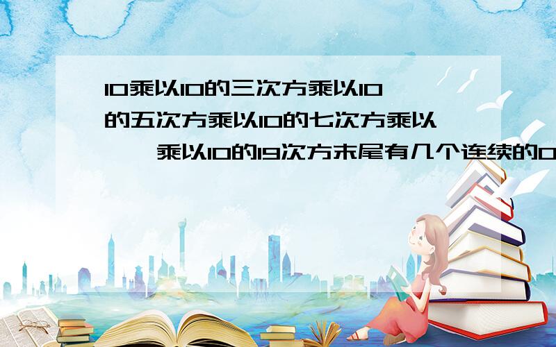 10乘以10的三次方乘以10的五次方乘以10的七次方乘以……乘以10的19次方末尾有几个连续的0