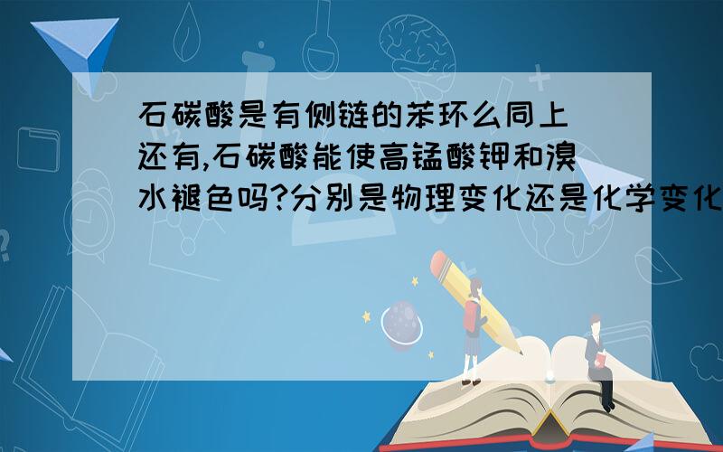 石碳酸是有侧链的苯环么同上 还有,石碳酸能使高锰酸钾和溴水褪色吗?分别是物理变化还是化学变化?