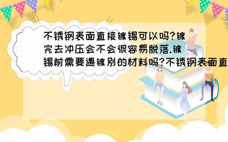 不锈钢表面直接镀锡可以吗?镀完去冲压会不会很容易脱落.镀锡前需要遇镀别的材料吗?不锈钢表面直接镀锡可以吗?镀完后去冲压会不会很容易脱落?镀锡前需要遇镀别的材料吗?为了增加焊接