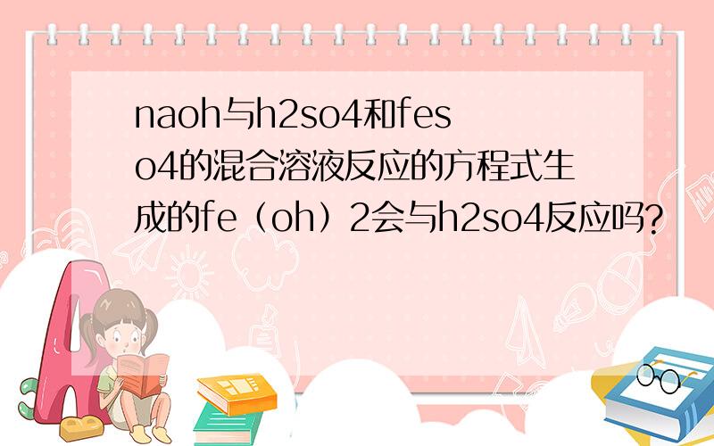 naoh与h2so4和feso4的混合溶液反应的方程式生成的fe（oh）2会与h2so4反应吗?