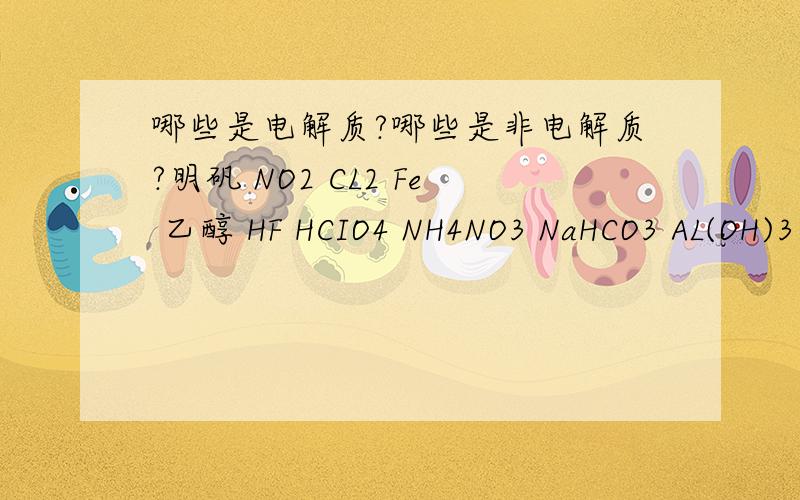 哪些是电解质?哪些是非电解质?明矾 NO2 CL2 Fe 乙醇 HF HCIO4 NH4NO3 NaHCO3 AL(OH)3 NH3 CO2 AL2O3 AgCL BaSO4 氯水 中