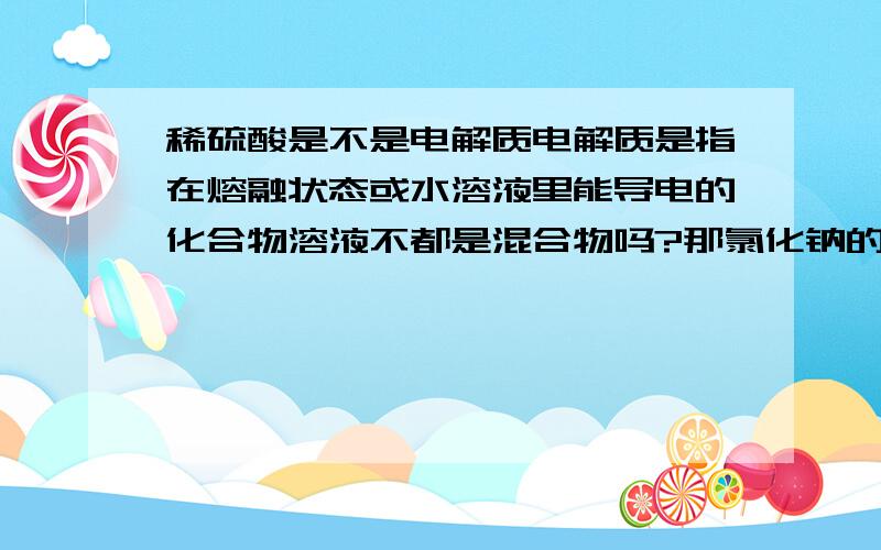 稀硫酸是不是电解质电解质是指在熔融状态或水溶液里能导电的化合物溶液不都是混合物吗?那氯化钠的水溶液也是混合物了,为什么它是电解质定义冲突了吗?