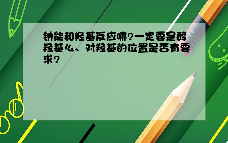 钠能和羟基反应嘛?一定要是醇羟基么、对羟基的位置是否有要求?