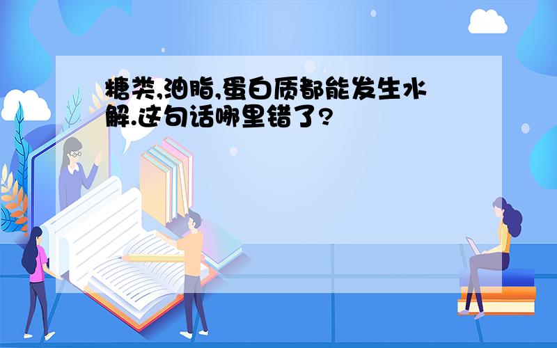 糖类,油脂,蛋白质都能发生水解.这句话哪里错了?