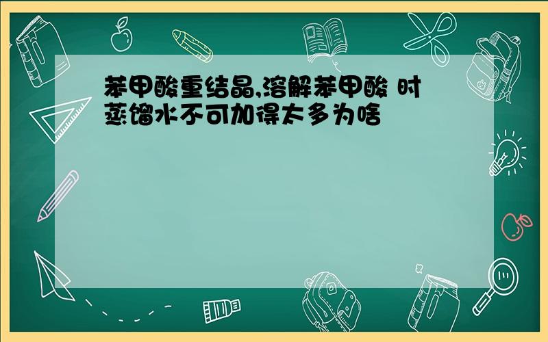 苯甲酸重结晶,溶解苯甲酸 时蒸馏水不可加得太多为啥