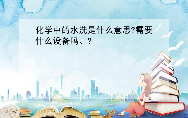 化学中的水洗是什么意思?需要什么设备吗、?