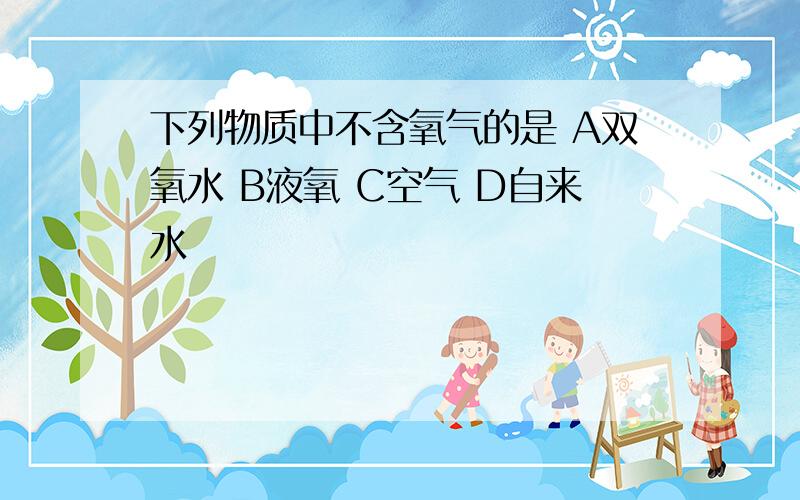 下列物质中不含氧气的是 A双氧水 B液氧 C空气 D自来水