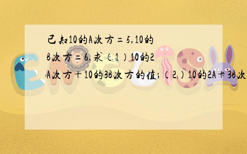 已知10的A次方=5,10的B次方=6,求（1）10的2A次方＋10的3B次方的值；（2）10的2A＋3B次方的值.顺便告诉我怎么把数字 字母移到次方的位置