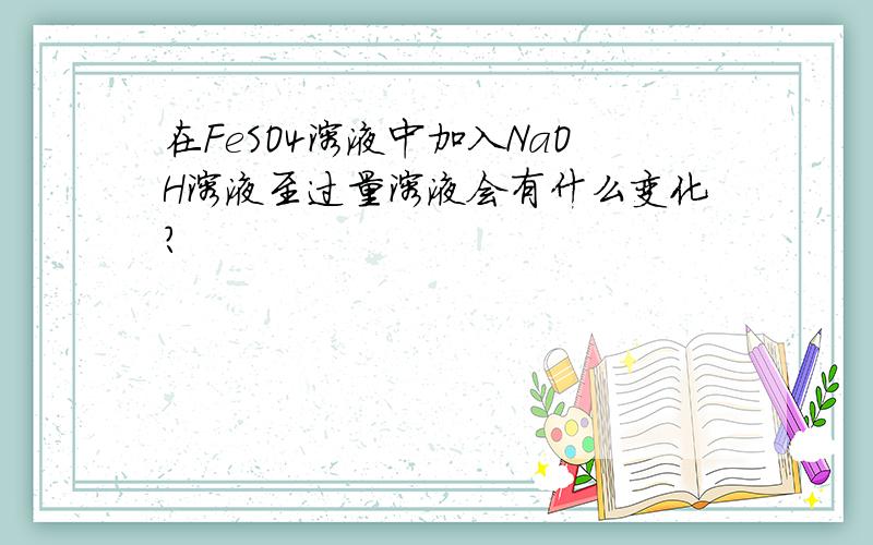 在FeSO4溶液中加入NaOH溶液至过量溶液会有什么变化?