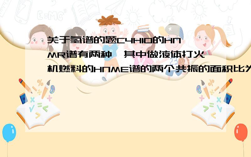 关于氢谱的题C4H10的HNMR谱有两种,其中做液体打火机燃料的HNME谱的两个共振的面积比为_______,结构简式为_______,其同分异构体的两个共振风的面积比为_____,结构简式为_____又觉得把两个答案颠