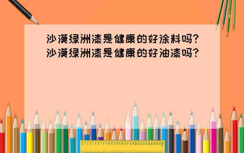 沙漠绿洲漆是健康的好涂料吗?沙漠绿洲漆是健康的好油漆吗?