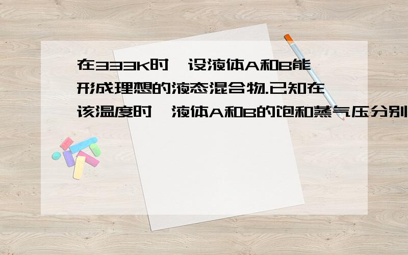 在333K时,设液体A和B能形成理想的液态混合物.已知在该温度时,液体A和B的饱和蒸气压分别为pA* = 93.30kPa ,pB* = 40.00kPa.当组成为xA否认混合物在333K气化时,收集该蒸气并将其冷凝液化,测得改冷凝