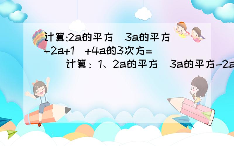 计算:2a的平方(3a的平方-2a+1)+4a的3次方=()计算：1、2a的平方（3a的平方-2a+1）+4a的3次方2、（-2x的平方y+6x的3次方y的4次方-8xy）÷（-2xy）它的值是多少,要算式