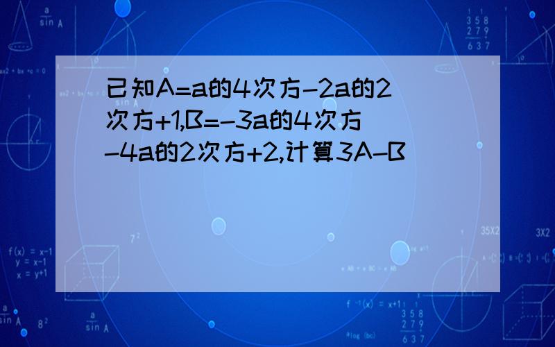 已知A=a的4次方-2a的2次方+1,B=-3a的4次方-4a的2次方+2,计算3A-B