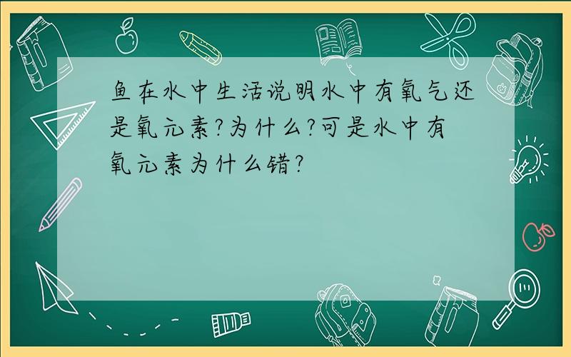 鱼在水中生活说明水中有氧气还是氧元素?为什么?可是水中有氧元素为什么错？