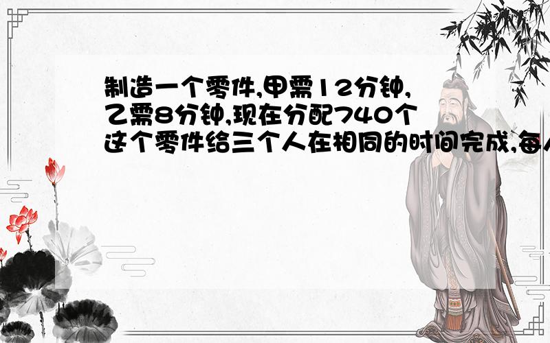 制造一个零件,甲需12分钟,乙需8分钟,现在分配740个这个零件给三个人在相同的时间完成,每人应分配到多少个零件的任务