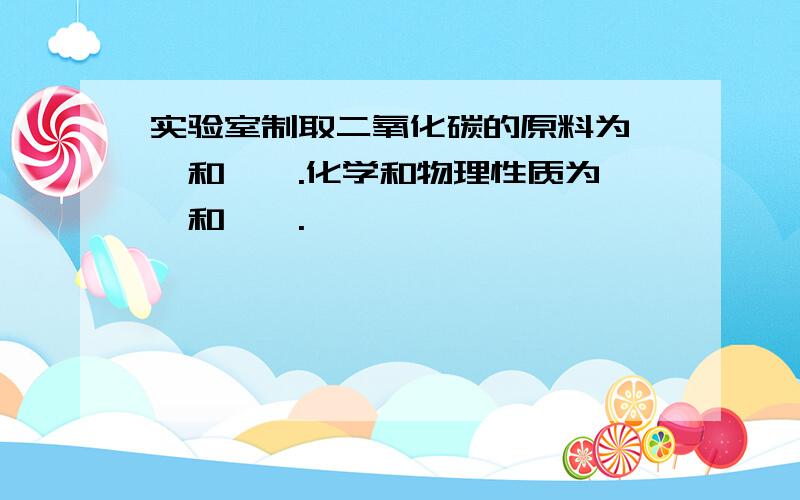 实验室制取二氧化碳的原料为——和——.化学和物理性质为——和——.