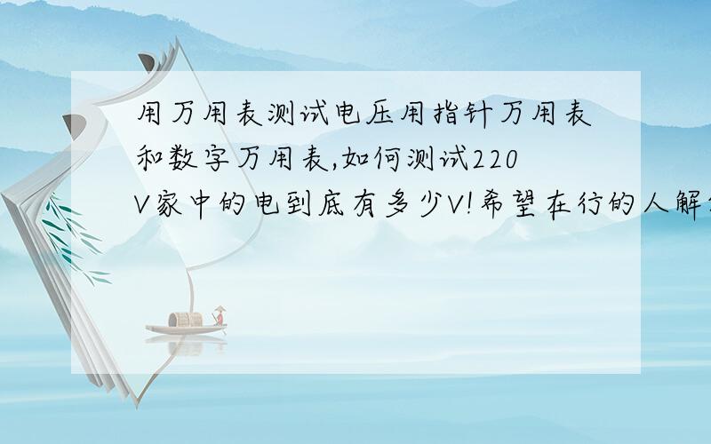 用万用表测试电压用指针万用表和数字万用表,如何测试220V家中的电到底有多少V!希望在行的人解答,万用表档位打到那里啊?万用表针正极和负极是否接在零火线上