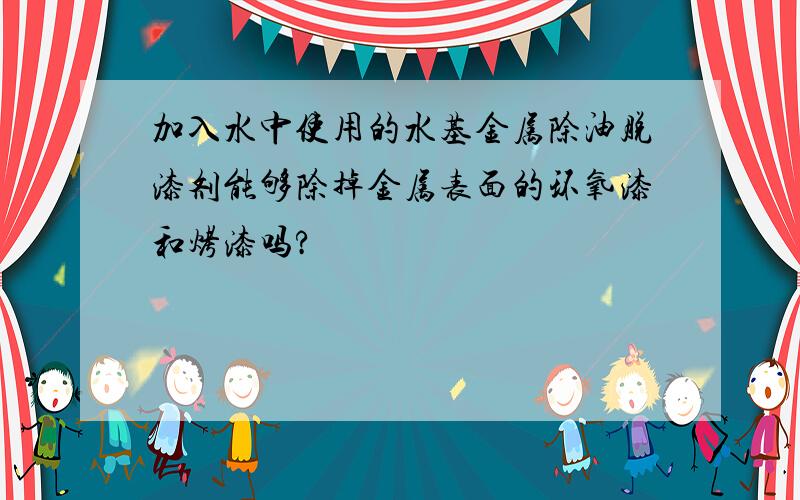 加入水中使用的水基金属除油脱漆剂能够除掉金属表面的环氧漆和烤漆吗?