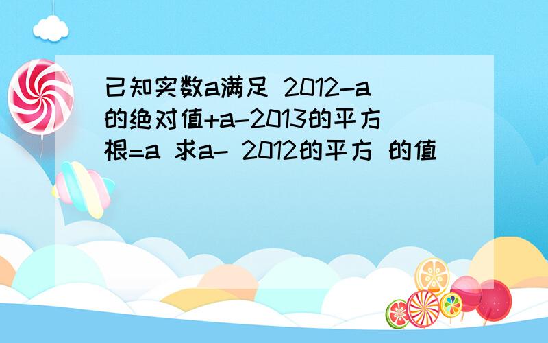 已知实数a满足 2012-a的绝对值+a-2013的平方根=a 求a- 2012的平方 的值