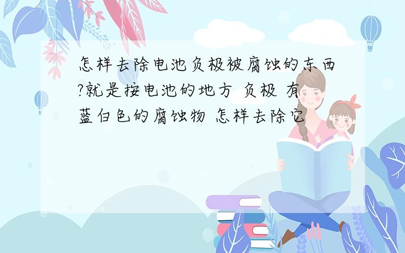 怎样去除电池负极被腐蚀的东西?就是按电池的地方 负极 有蓝白色的腐蚀物 怎样去除它