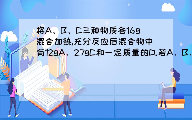 将A、B、C三种物质各16g混合加热,充分反应后混合物中有12gA、27gC和一定质量的D.若A、B、C、D的相对分子质量分别为16、32、44、18,则该化学方程式可表示为?